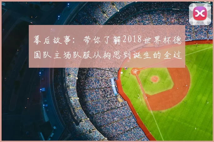 幕后故事：带你了解2018世界杯德国队主场队服从构思到诞生的全过程