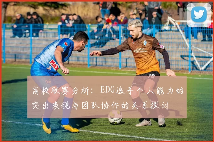 高校联赛分析:EDG选手个人能力的突出表现与团队协作的关系探讨