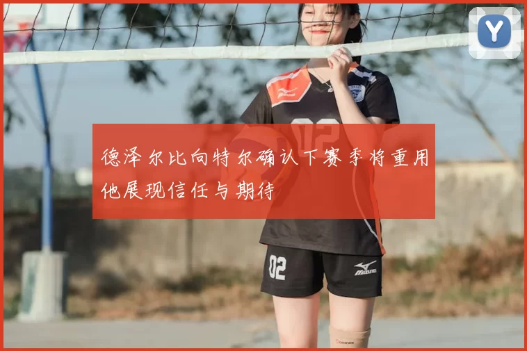 德泽尔比向特尔确认下赛季将重用他展现信任与期待