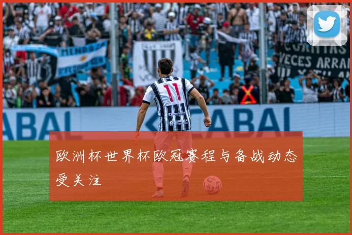 欧洲杯世界杯欧冠赛程与备战动态受关注