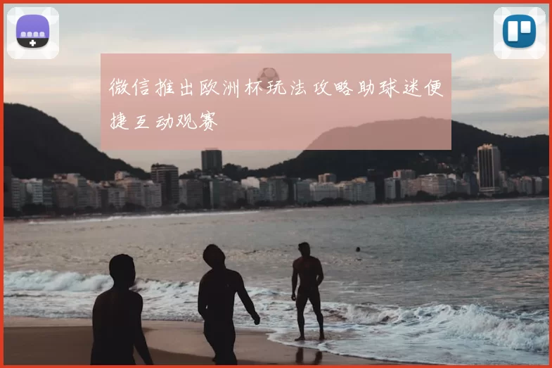 微信推出欧洲杯玩法攻略助球迷便捷互动观赛