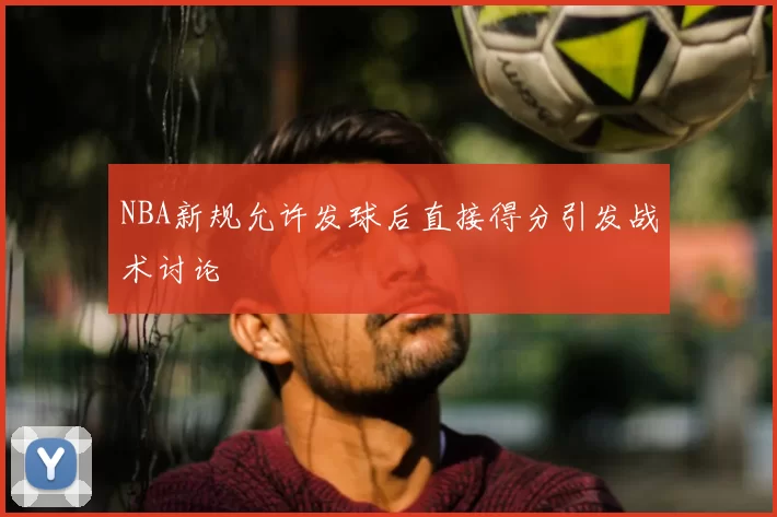 NBA新规允许发球后直接得分引发战术讨论