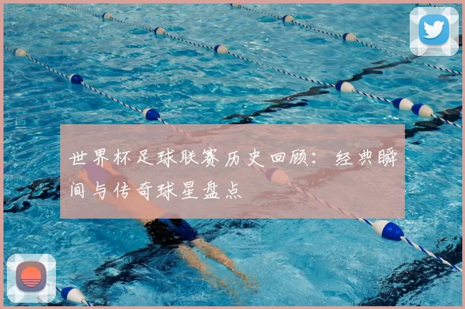 世界杯足球联赛历史回顾：经典瞬间与传奇球星盘点