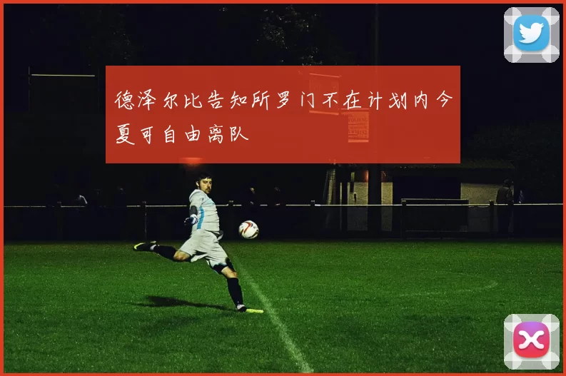 德泽尔比告知所罗门不在计划内今夏可自由离队