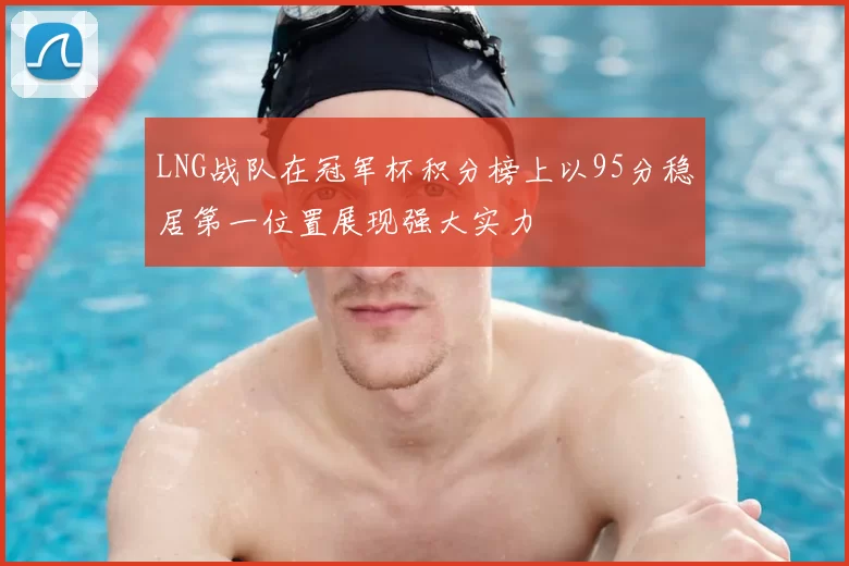 LNG战队在冠军杯积分榜上以95分稳居第一位置展现强大实力