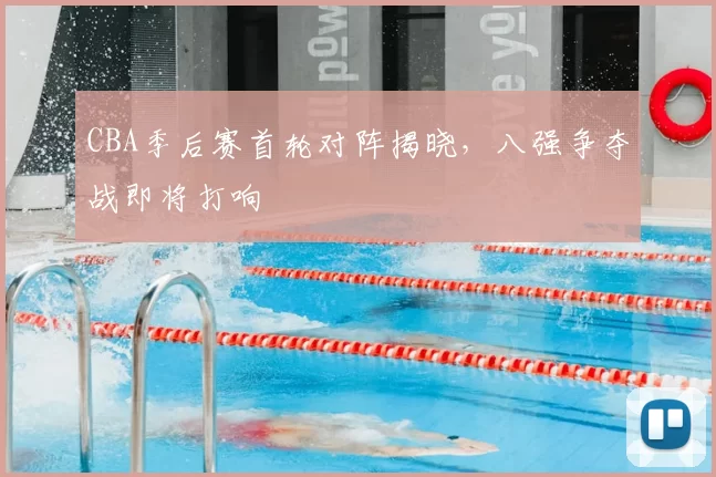 CBA季后赛首轮对阵揭晓，八强争夺战即将打响