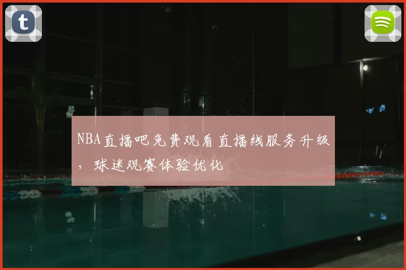 NBA直播吧免费观看直播线服务升级,球迷观赛体验优化