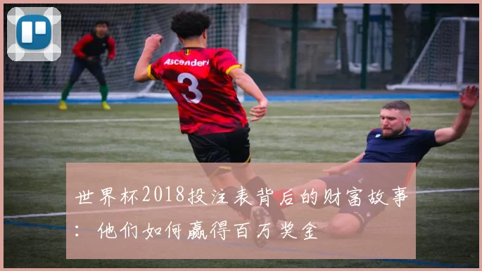 世界杯2018投注表背后的财富故事：他们如何赢得百万奖金