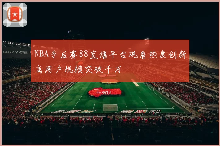 NBA季后赛88直播平台观看热度创新高用户规模突破千万