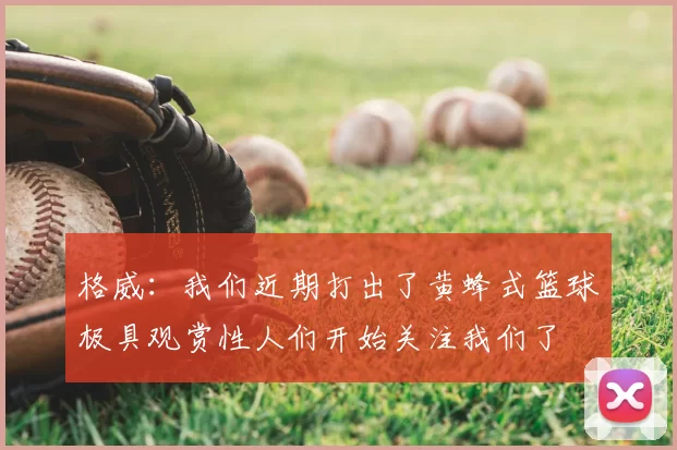 格威：我们近期打出了黄蜂式篮球极具观赏性人们开始关注我们了