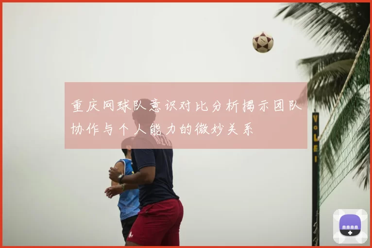 重庆网球队意识对比分析揭示团队协作与个人能力的微妙关系