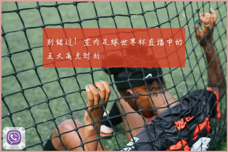 别错过!室内足球世界杯直播中的五大高光时刻
