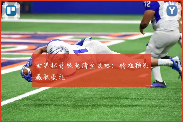 世界杯晋级竞猜全攻略：精准预测赢取豪礼