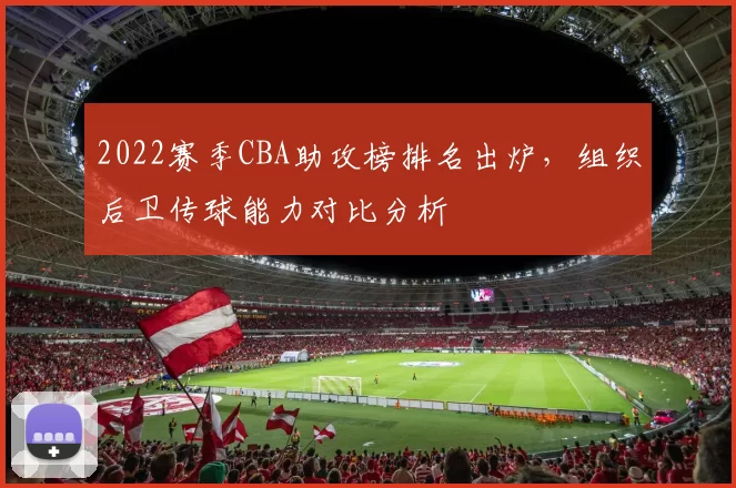 2022赛季CBA助攻榜排名出炉,组织后卫传球能力对比分析