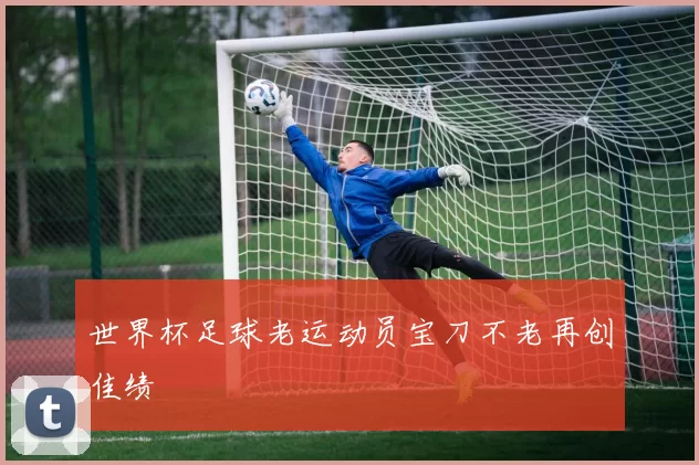 世界杯足球老运动员宝刀不老再创佳绩