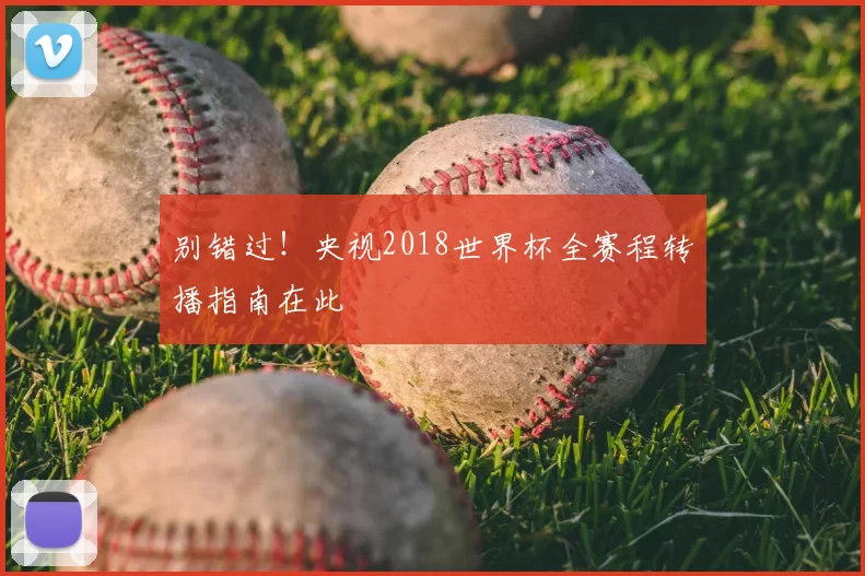 别错过！央视2018世界杯全赛程转播指南在此