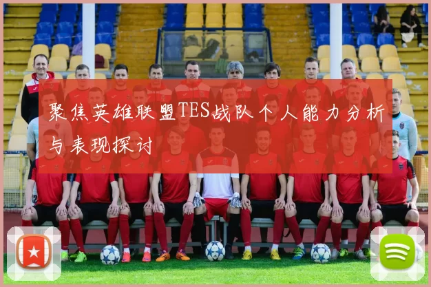 聚焦英雄联盟TES战队个人能力分析与表现探讨