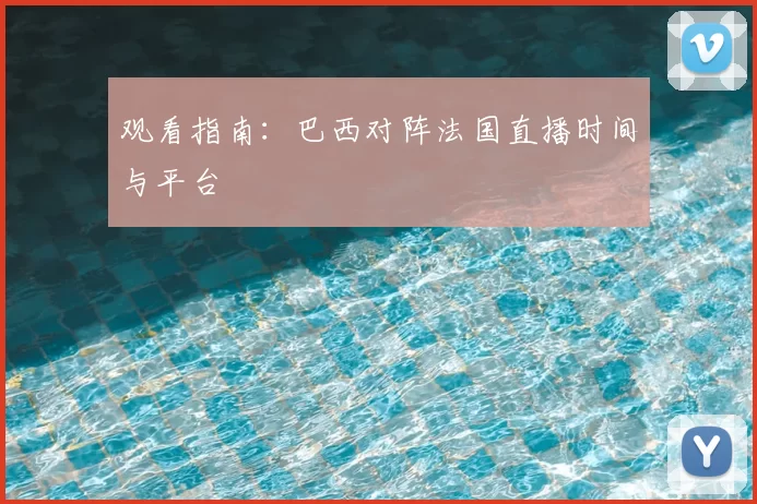 观看指南:巴西对阵法国直播时间与平台