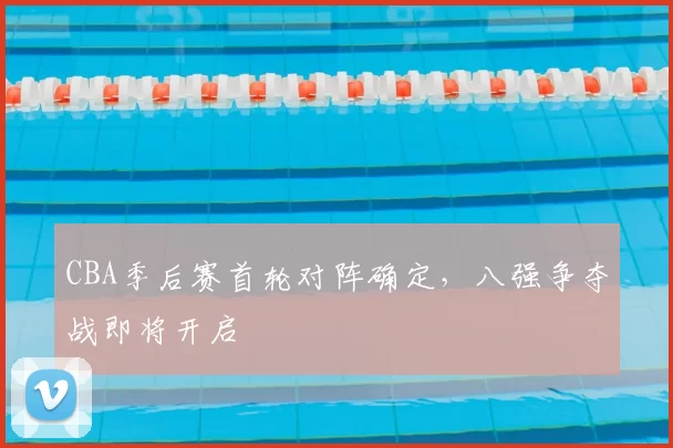 CBA季后赛首轮对阵确定，八强争夺战即将开启