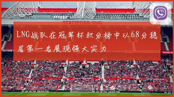 LNG战队在冠军杯积分榜中以68分稳居第一名展现强大实力