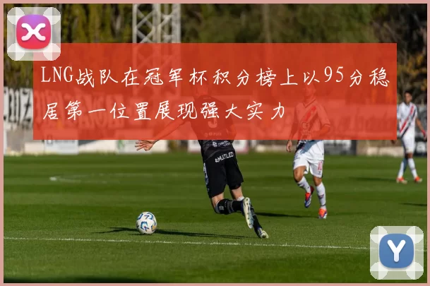 LNG战队在冠军杯积分榜上以95分稳居第一位置展现强大实力