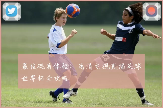 最佳观看体验：高清电视直播足球世界杯全攻略