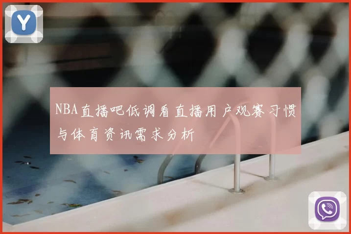 NBA直播吧低调看直播用户观赛习惯与体育资讯需求分析