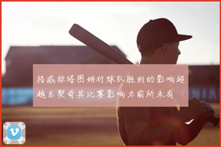 格威称塔图姆对球队胜利的影响超越东契奇其比赛影响力前所未有