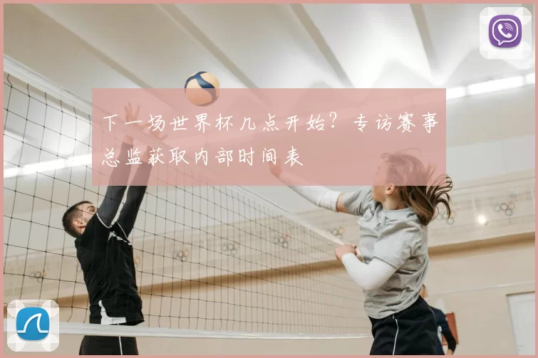 下一场世界杯几点开始？专访赛事总监获取内部时间表