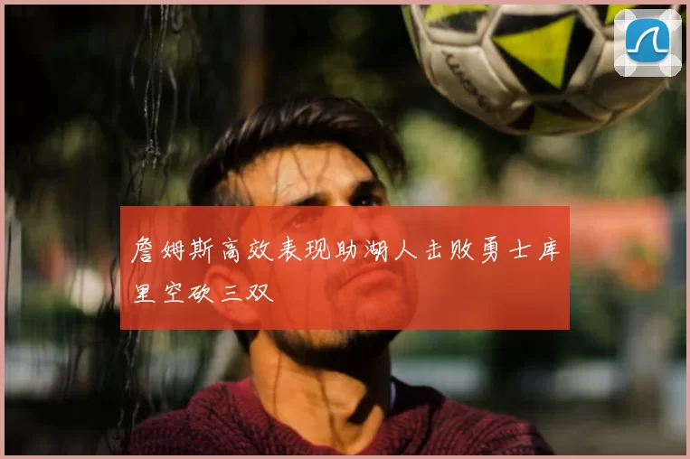 詹姆斯高效表现助湖人击败勇士库里空砍三双