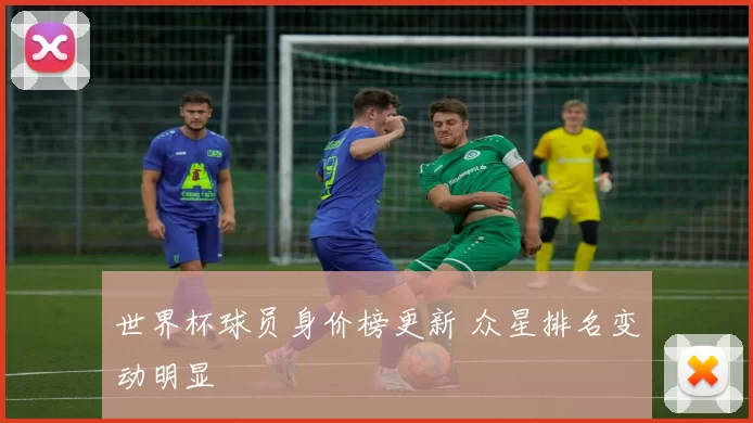 世界杯球员身价榜更新 众星排名变动明显