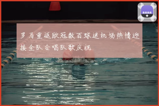 罗马重返欧冠数百球迷机场热情迎接全队合唱队歌庆祝