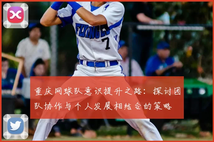重庆网球队意识提升之路:探讨团队协作与个人发展相结合的策略