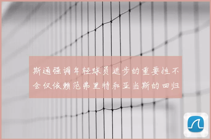 斯通强调年轻球员进步的重要性不会仅依赖范弗里特和亚当斯的回归