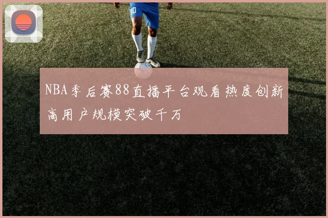 NBA季后赛88直播平台观看热度创新高用户规模突破千万