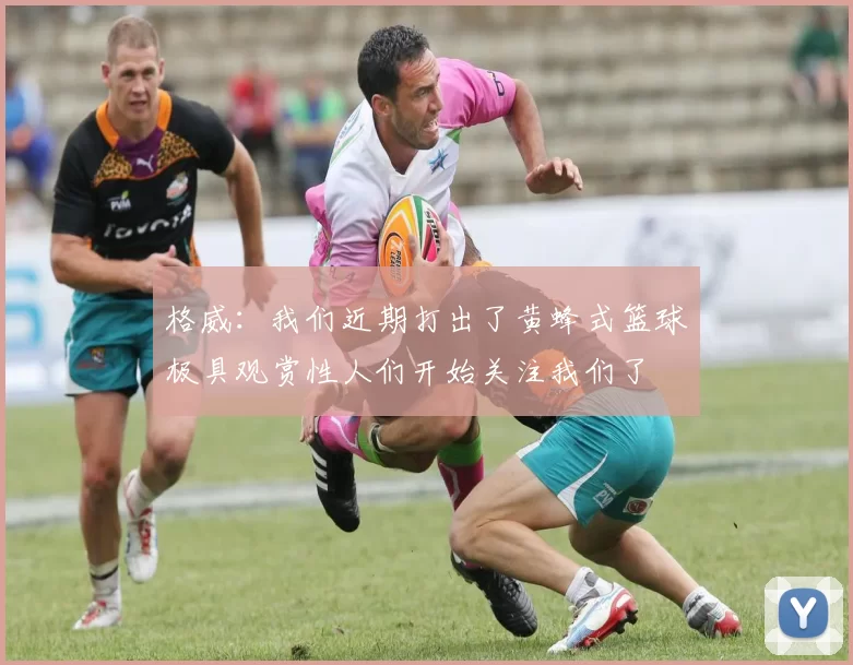 格威：我们近期打出了黄蜂式篮球极具观赏性人们开始关注我们了