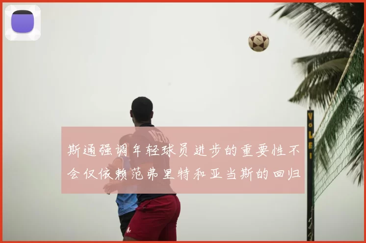 斯通强调年轻球员进步的重要性不会仅依赖范弗里特和亚当斯的回归