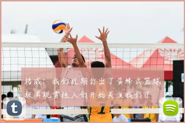 格威：我们近期打出了黄蜂式篮球极具观赏性人们开始关注我们了