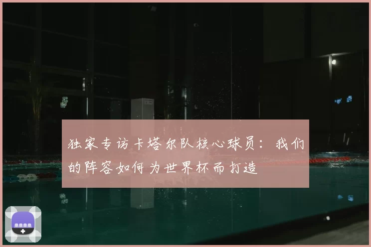 独家专访卡塔尔队核心球员:我们的阵容如何为世界杯而打造