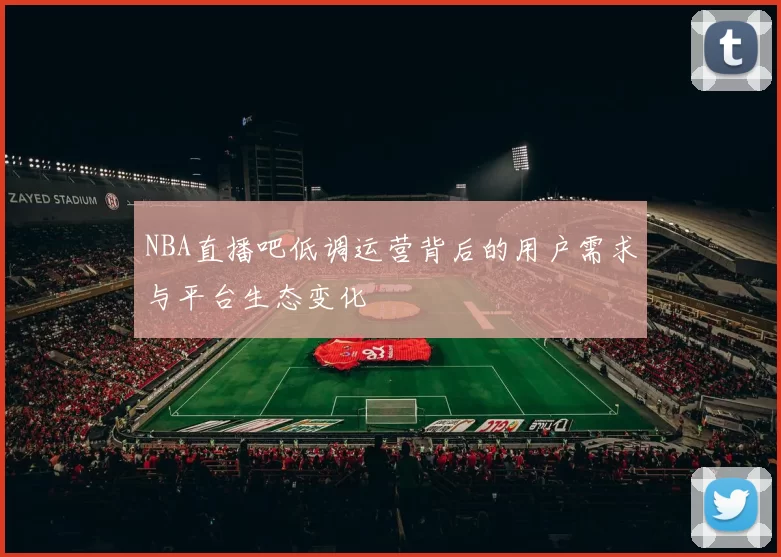 NBA直播吧低调运营背后的用户需求与平台生态变化