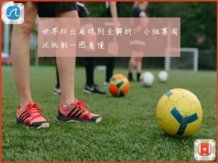 世界杯出局规则全解析:小组赛淘汰机制一图看懂