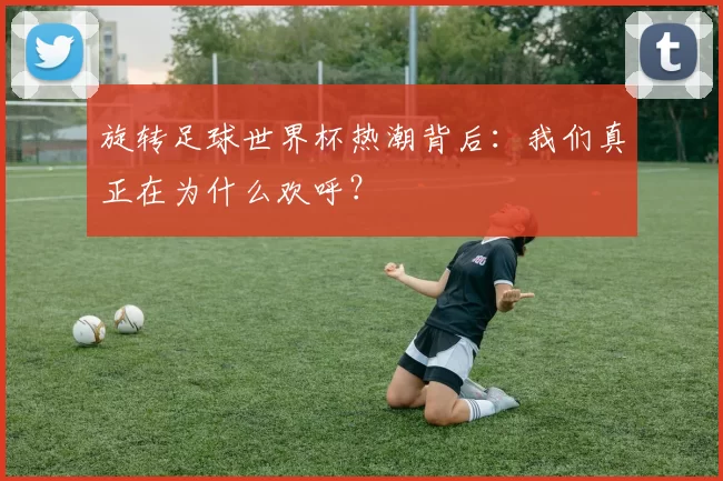 旋转足球世界杯热潮背后：我们真正在为什么欢呼？