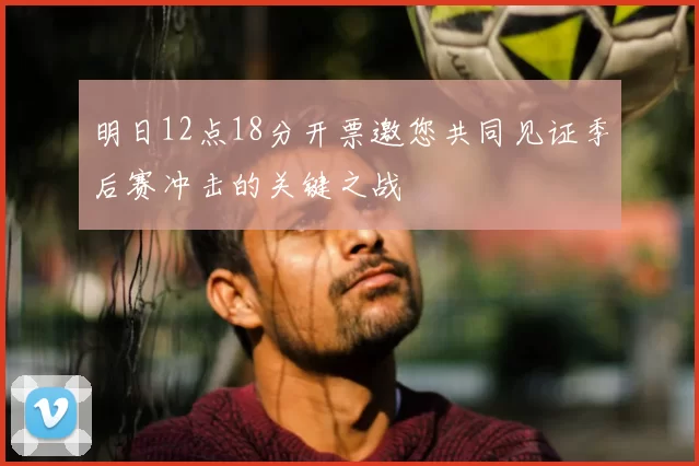 明日12点18分开票邀您共同见证季后赛冲击的关键之战