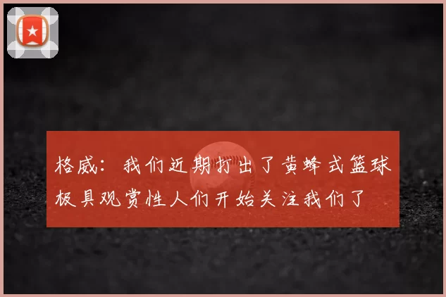 格威:我们近期打出了黄蜂式篮球极具观赏性人们开始关注我们了