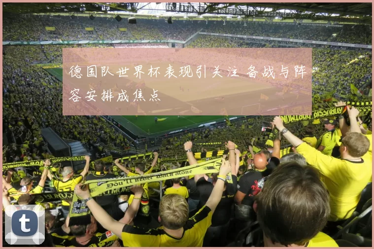 德国队世界杯表现引关注 备战与阵容安排成焦点