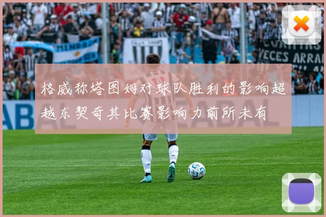 格威称塔图姆对球队胜利的影响超越东契奇其比赛影响力前所未有