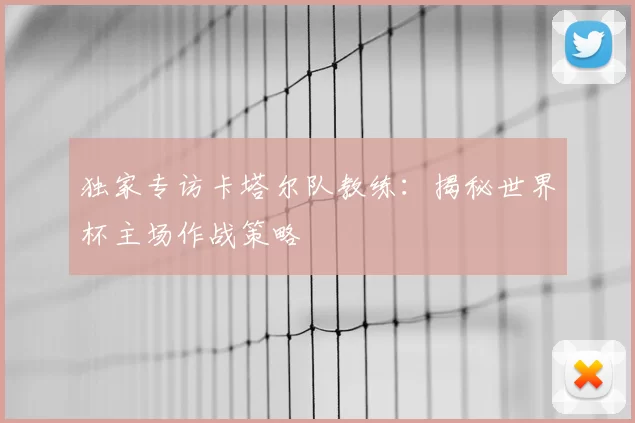 独家专访卡塔尔队教练:揭秘世界杯主场作战策略