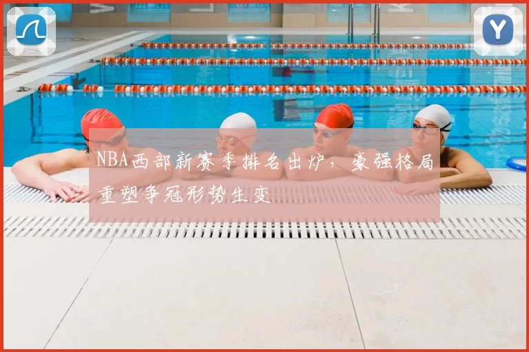 NBA西部新赛季排名出炉，豪强格局重塑争冠形势生变