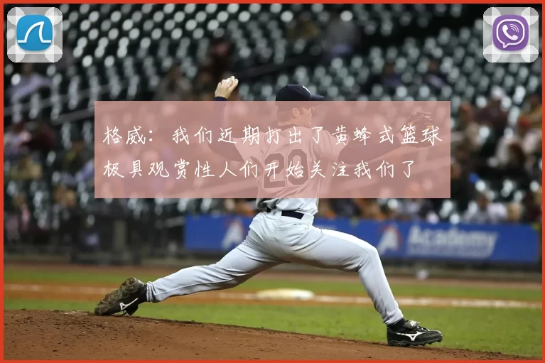格威：我们近期打出了黄蜂式篮球极具观赏性人们开始关注我们了