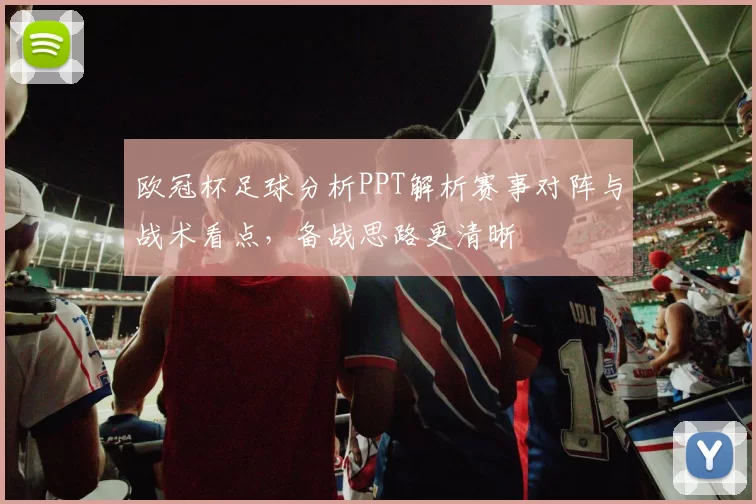 欧冠杯足球分析PPT解析赛事对阵与战术看点，备战思路更清晰